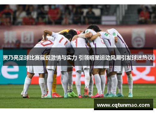 贾乃亮足球比赛展现激情与实力 引领明星运动风潮引发球迷热议