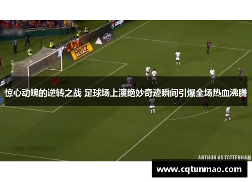 惊心动魄的逆转之战 足球场上演绝妙奇迹瞬间引爆全场热血沸腾