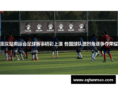 重庆站奥运会足球赛事精彩上演 各国球队激烈角逐争夺荣耀