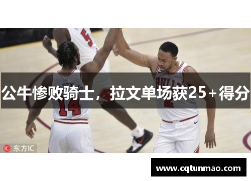 公牛惨败骑士，拉文单场获25+得分